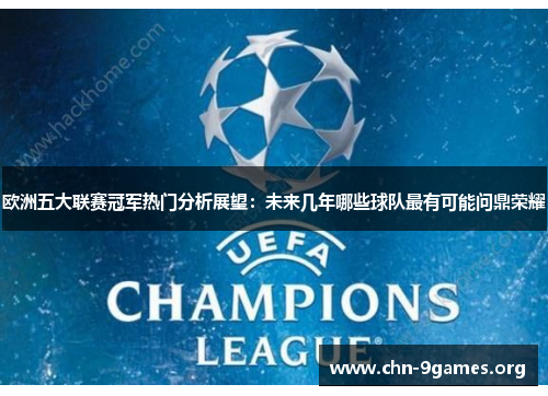 欧洲五大联赛冠军热门分析展望：未来几年哪些球队最有可能问鼎荣耀