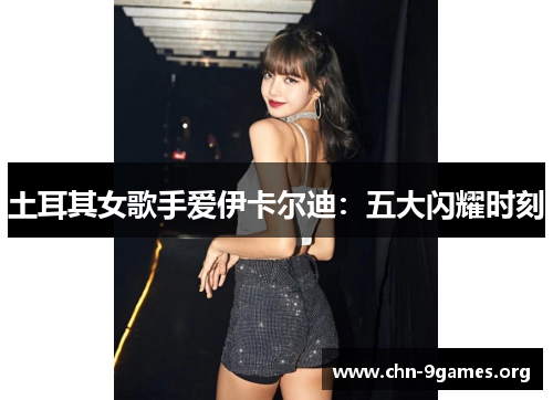 土耳其女歌手爱伊卡尔迪：五大闪耀时刻