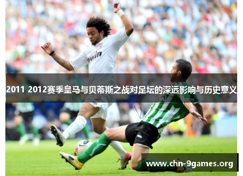 2011 2012赛季皇马与贝蒂斯之战对足坛的深远影响与历史意义