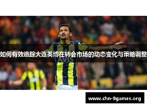如何有效追踪大连英博在转会市场的动态变化与策略调整