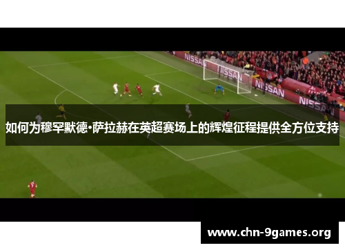 如何为穆罕默德·萨拉赫在英超赛场上的辉煌征程提供全方位支持