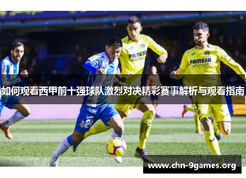如何观看西甲前十强球队激烈对决精彩赛事解析与观看指南