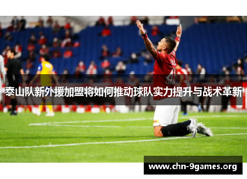 泰山队新外援加盟将如何推动球队实力提升与战术革新