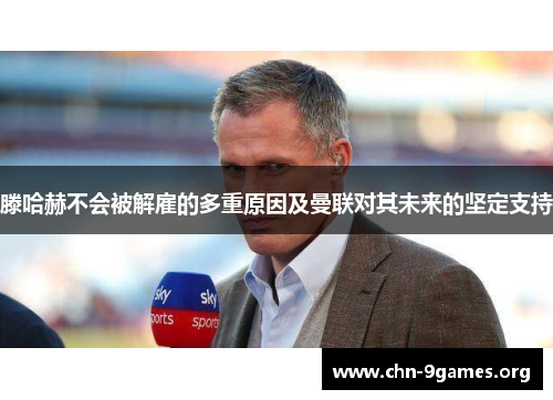 滕哈赫不会被解雇的多重原因及曼联对其未来的坚定支持