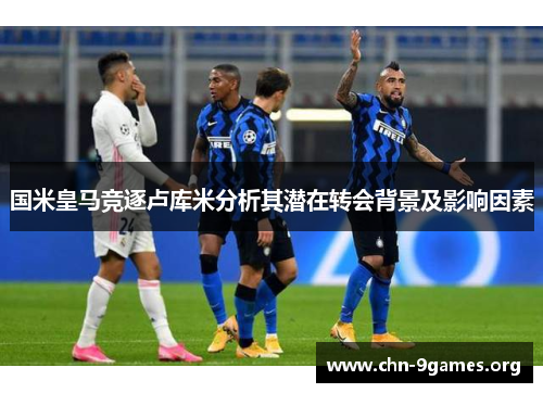 国米皇马竞逐卢库米分析其潜在转会背景及影响因素