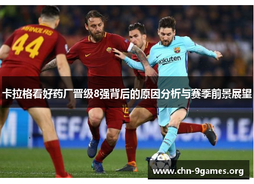 卡拉格看好药厂晋级8强背后的原因分析与赛季前景展望