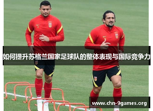 如何提升苏格兰国家足球队的整体表现与国际竞争力