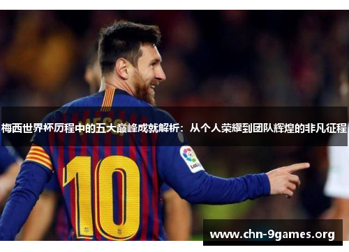 梅西世界杯历程中的五大巅峰成就解析：从个人荣耀到团队辉煌的非凡征程