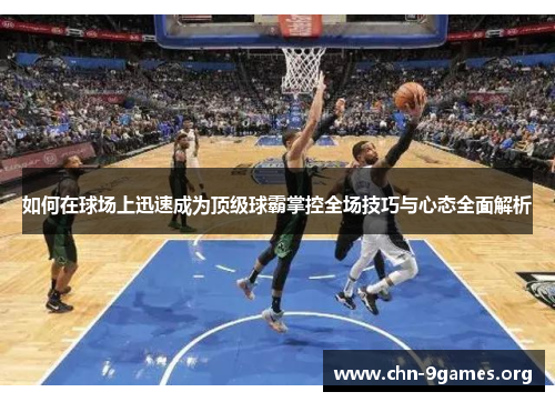 如何在球场上迅速成为顶级球霸掌控全场技巧与心态全面解析