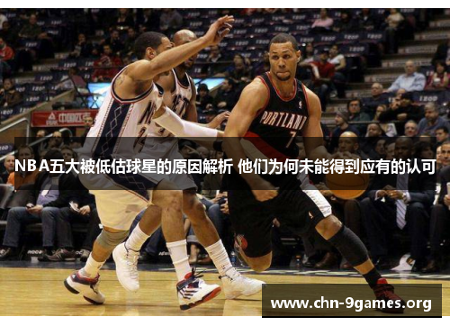 NBA五大被低估球星的原因解析 他们为何未能得到应有的认可
