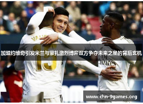 加盟约维奇引发米兰与蒙扎激烈博弈双方争夺未来之星的背后玄机