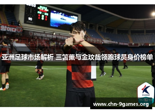 亚洲足球市场解析 三笘薰与金玟哉领跑球员身价榜单