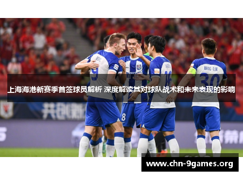 上海海港新赛季首签球员解析 深度解读其对球队战术和未来表现的影响
