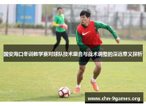 国安海口冬训教学赛对球队技术磨合与战术调整的深远意义探析