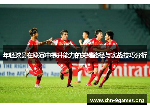 年轻球员在联赛中提升能力的关键路径与实战技巧分析
