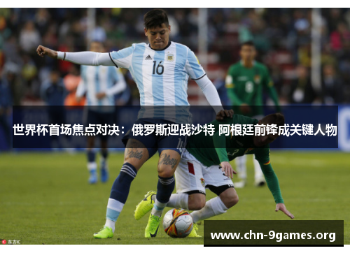 世界杯首场焦点对决：俄罗斯迎战沙特 阿根廷前锋成关键人物
