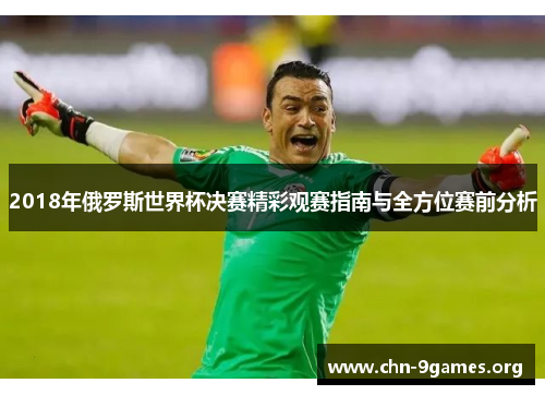 2018年俄罗斯世界杯决赛精彩观赛指南与全方位赛前分析