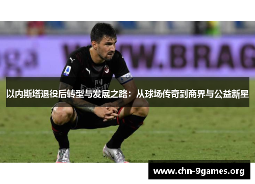 以内斯塔退役后转型与发展之路：从球场传奇到商界与公益新星