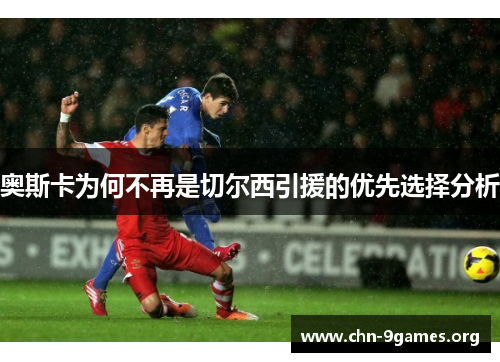 奥斯卡为何不再是切尔西引援的优先选择分析