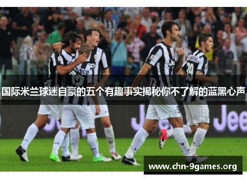 国际米兰球迷自豪的五个有趣事实揭秘你不了解的蓝黑心声