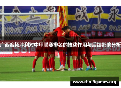 广西客场胜利对中甲联赛排名的推动作用与后续影响分析