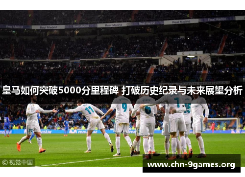 皇马如何突破5000分里程碑 打破历史纪录与未来展望分析