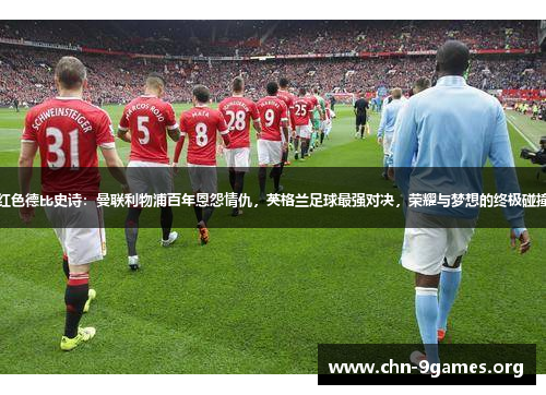 红色德比史诗：曼联利物浦百年恩怨情仇，英格兰足球最强对决，荣耀与梦想的终极碰撞