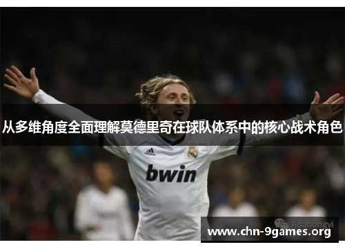 从多维角度全面理解莫德里奇在球队体系中的核心战术角色