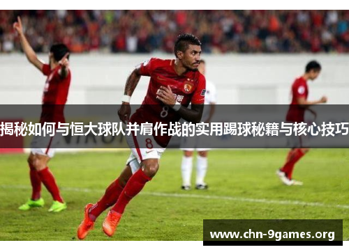 揭秘如何与恒大球队并肩作战的实用踢球秘籍与核心技巧