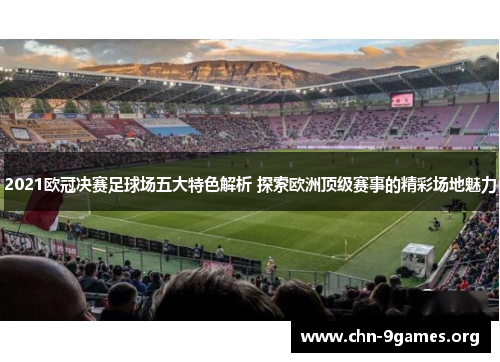 2021欧冠决赛足球场五大特色解析 探索欧洲顶级赛事的精彩场地魅力