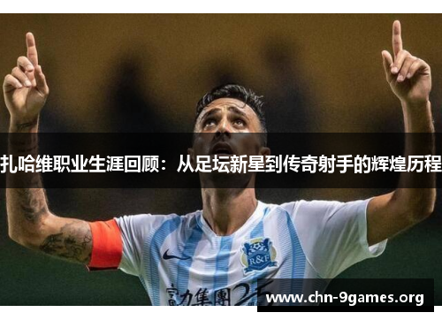 扎哈维职业生涯回顾：从足坛新星到传奇射手的辉煌历程