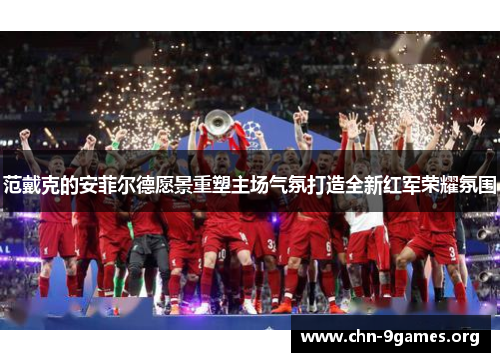 范戴克的安菲尔德愿景重塑主场气氛打造全新红军荣耀氛围