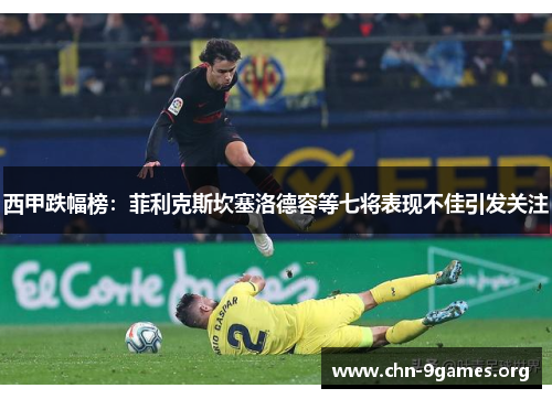 西甲跌幅榜:菲利克斯坎塞洛德容等七将表现不佳引发关注 西甲跌幅榜:菲利克斯坎塞洛德容等七将表现不佳引发关注