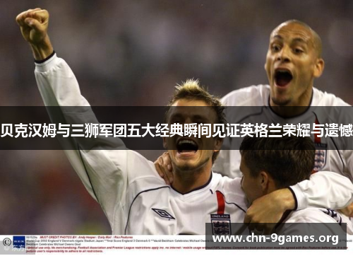 贝克汉姆与三狮军团五大经典瞬间见证英格兰荣耀与遗憾 贝克汉姆与三狮军团五大经典瞬间见证英格兰荣耀与遗憾