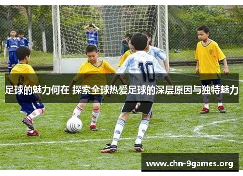足球的魅力何在 探索全球热爱足球的深层原因与独特魅力 足球的魅力何在 探索全球热爱足球的深层原因与独特魅力