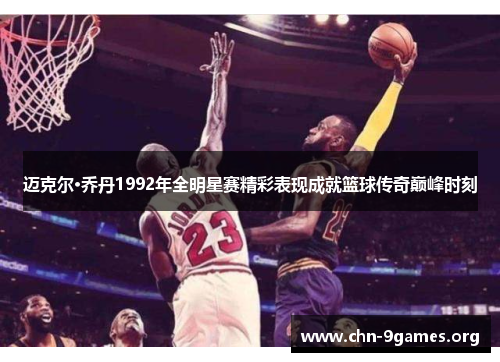 迈克尔·乔丹1992年全明星赛精彩表现成就篮球传奇巅峰时刻 迈克尔·乔丹1992年全明星赛精彩表现成就篮球传奇巅峰时刻