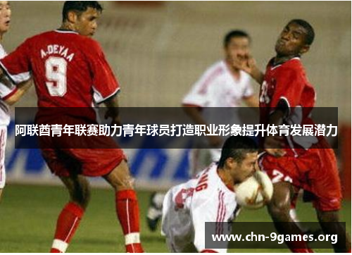 阿联酋青年联赛助力青年球员打造职业形象提升体育发展潜力