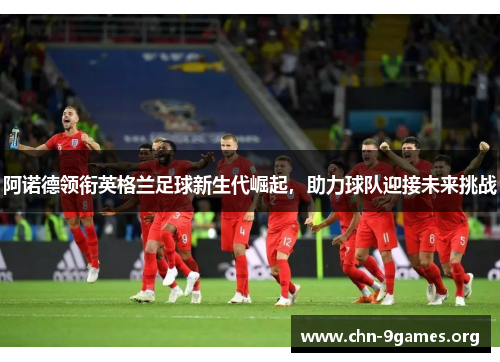 阿诺德领衔英格兰足球新生代崛起,助力球队迎接未来挑战 阿诺德领衔英格兰足球新生代崛起,助力球队迎接未来挑战