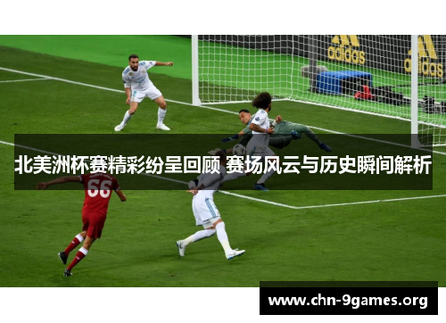 北美洲杯赛精彩纷呈回顾 赛场风云与历史瞬间解析