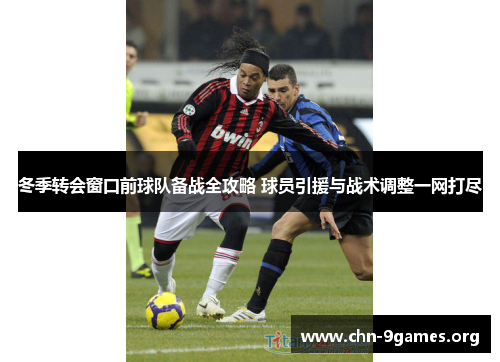 冬季转会窗口前球队备战全攻略 球员引援与战术调整一网打尽