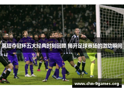 莫塔夺冠杯五大经典时刻回顾 揭开足球赛场的激动瞬间