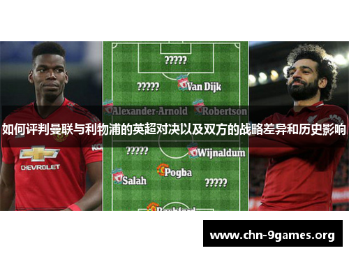 如何评判曼联与利物浦的英超对决以及双方的战略差异和历史影响 如何评判曼联与利物浦的英超对决以及双方的战略差异和历史影响