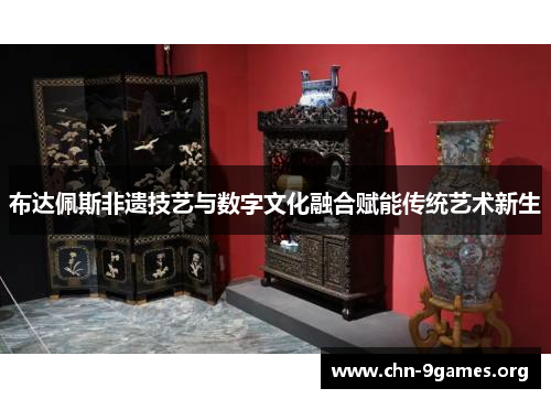 布达佩斯非遗技艺与数字文化融合赋能传统艺术新生 布达佩斯非遗技艺与数字文化融合赋能传统艺术新生