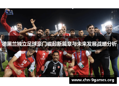 德黑兰独立足球豪门崛起新篇章与未来发展战略分析 德黑兰独立足球豪门崛起新篇章与未来发展战略分析