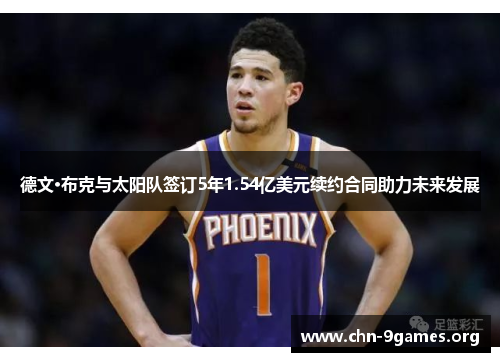 德文·布克与太阳队签订5年1.54亿美元续约合同助力未来发展 德文·布克与太阳队签订5年1.54亿美元续约合同助力未来发展