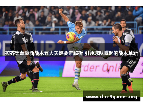 拉齐奥蓝鹰新战术五大关键要素解析 引领球队崛起的战术革新 拉齐奥蓝鹰新战术五大关键要素解析 引领球队崛起的战术革新