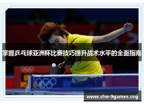 掌握乒乓球亚洲杯比赛技巧提升战术水平的全面指南 掌握乒乓球亚洲杯比赛技巧提升战术水平的全面指南