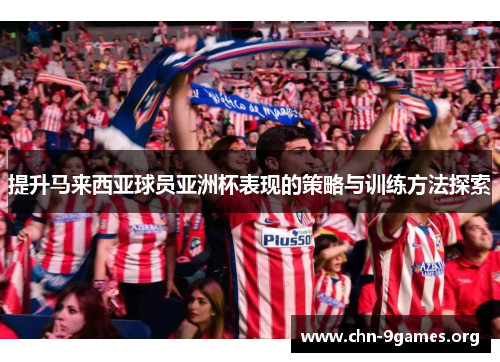 提升马来西亚球员亚洲杯表现的策略与训练方法探索