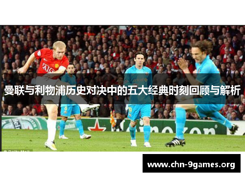 曼联与利物浦历史对决中的五大经典时刻回顾与解析