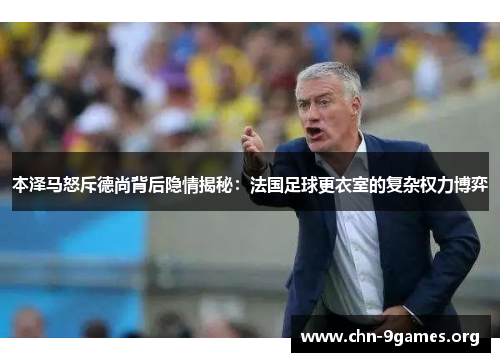 本泽马怒斥德尚背后隐情揭秘：法国足球更衣室的复杂权力博弈